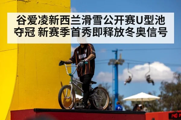 谷爱凌新西兰滑雪公开赛U型池夺冠 新赛季首秀即释放冬奥信号