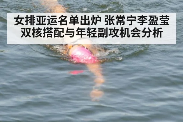 女排亚运名单出炉 张常宁李盈莹双核搭配与年轻副攻机会分析