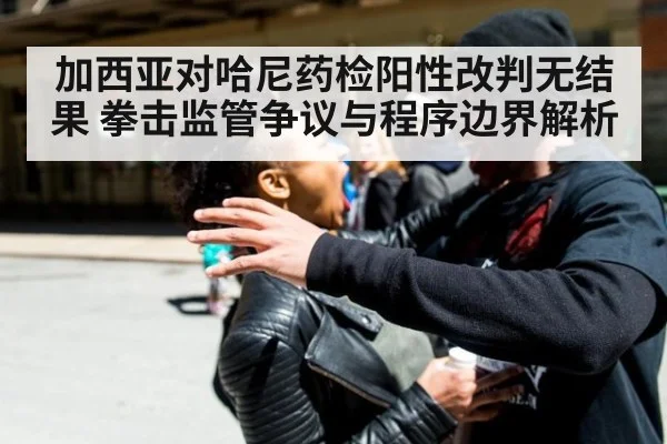 加西亚对哈尼药检阳性改判无结果 拳击监管争议与程序边界解析